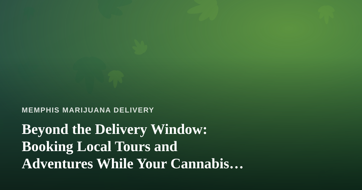 Beyond the Delivery Window: Booking Local Tours and Adventures While Your Cannabis Arrives in Memphis