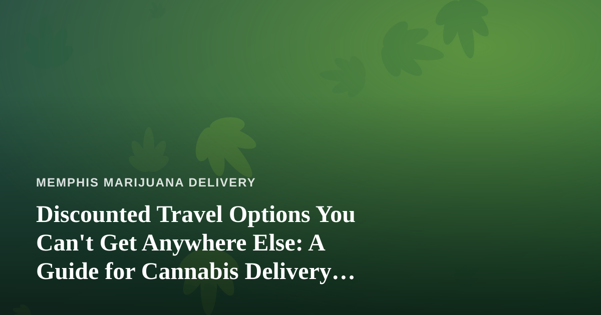 Discounted Travel Options You Can’t Get Anywhere Else: A Guide for Cannabis Delivery Customers on the Move