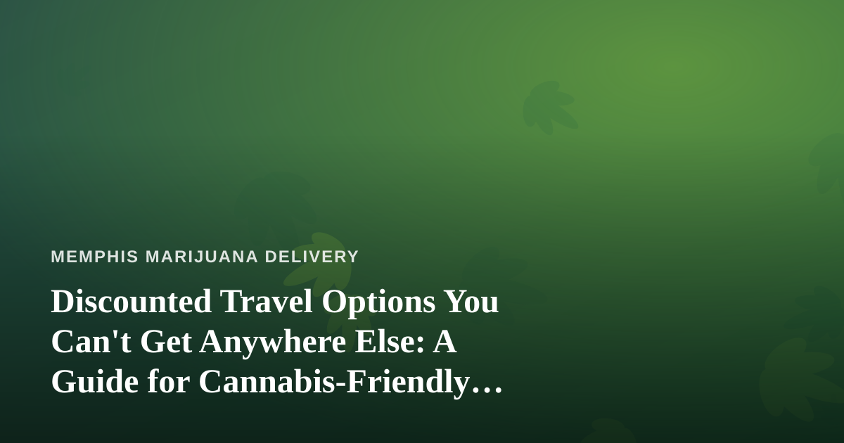 Discounted Travel Options You Can’t Get Anywhere Else: A Guide for Cannabis-Friendly Getaways