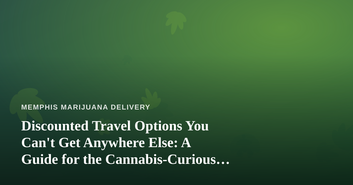 Discounted Travel Options You Can’t Get Anywhere Else: A Guide for the Cannabis-Curious Traveler