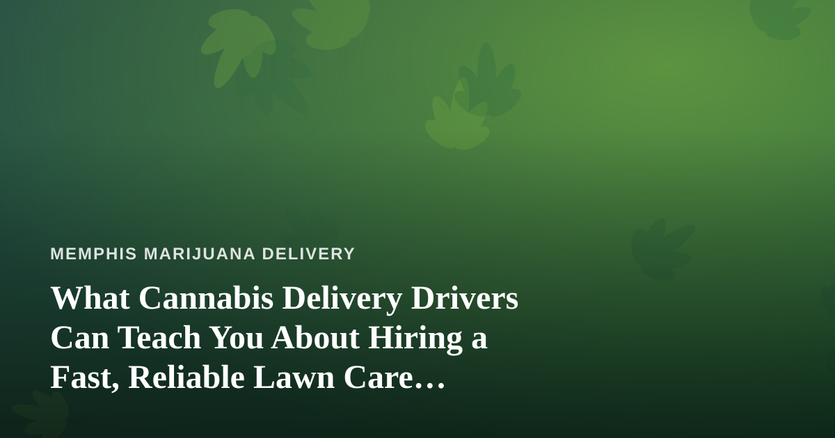What Cannabis Delivery Drivers Can Teach You About Hiring a Fast, Reliable Lawn Care Company