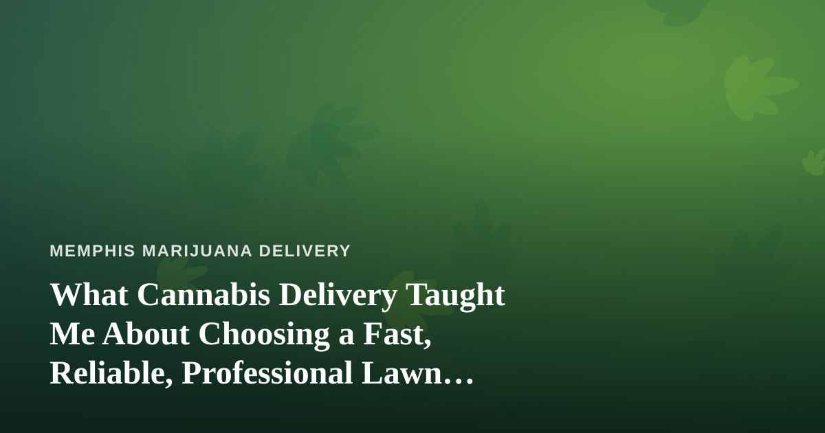 What Cannabis Delivery Taught Me About Choosing a Fast, Reliable, Professional Lawn Care Company