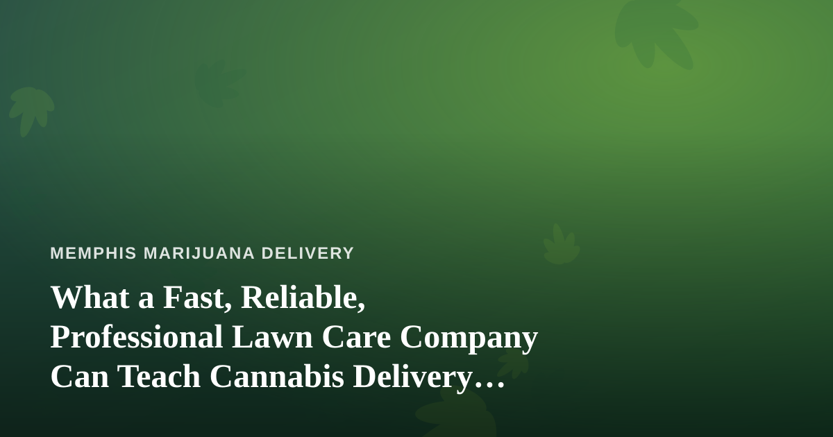 What a Fast, Reliable, Professional Lawn Care Company Can Teach Cannabis Delivery Operators