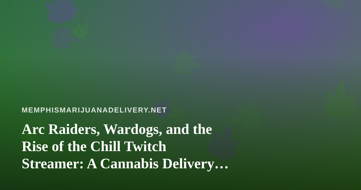 Arc Raiders, Wardogs, and the Rise of the Chill Twitch Streamer: A Cannabis Delivery Perspective
