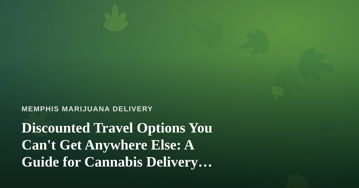 Discounted Travel Options You Can’t Get Anywhere Else: A Guide for Cannabis Delivery Customers on the Move