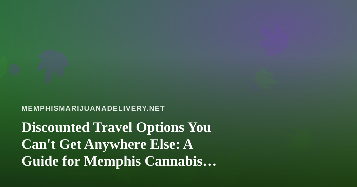 Discounted Travel Options You Can’t Get Anywhere Else: A Guide for Memphis Cannabis Consumers