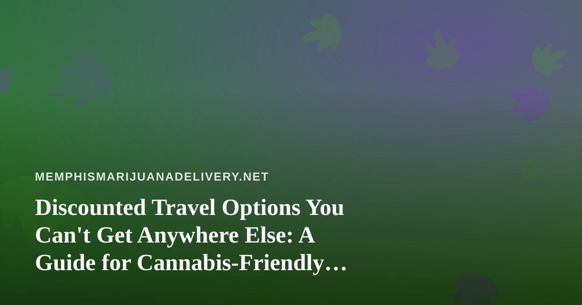 Discounted Travel Options You Can’t Get Anywhere Else: A Guide for Cannabis-Friendly Getaways