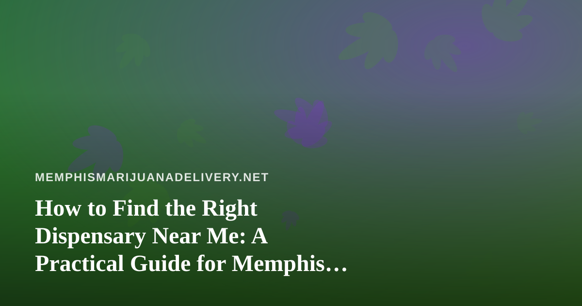 How to Find the Right Dispensary Near Me: A Practical Guide for Memphis Cannabis Shoppers