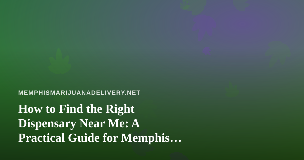 How to Find the Right Dispensary Near Me: A Practical Guide for Memphis Cannabis Shoppers