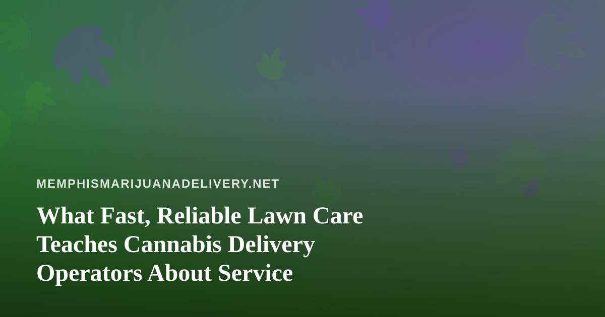 What Fast, Reliable Lawn Care Teaches Cannabis Delivery Operators About Service