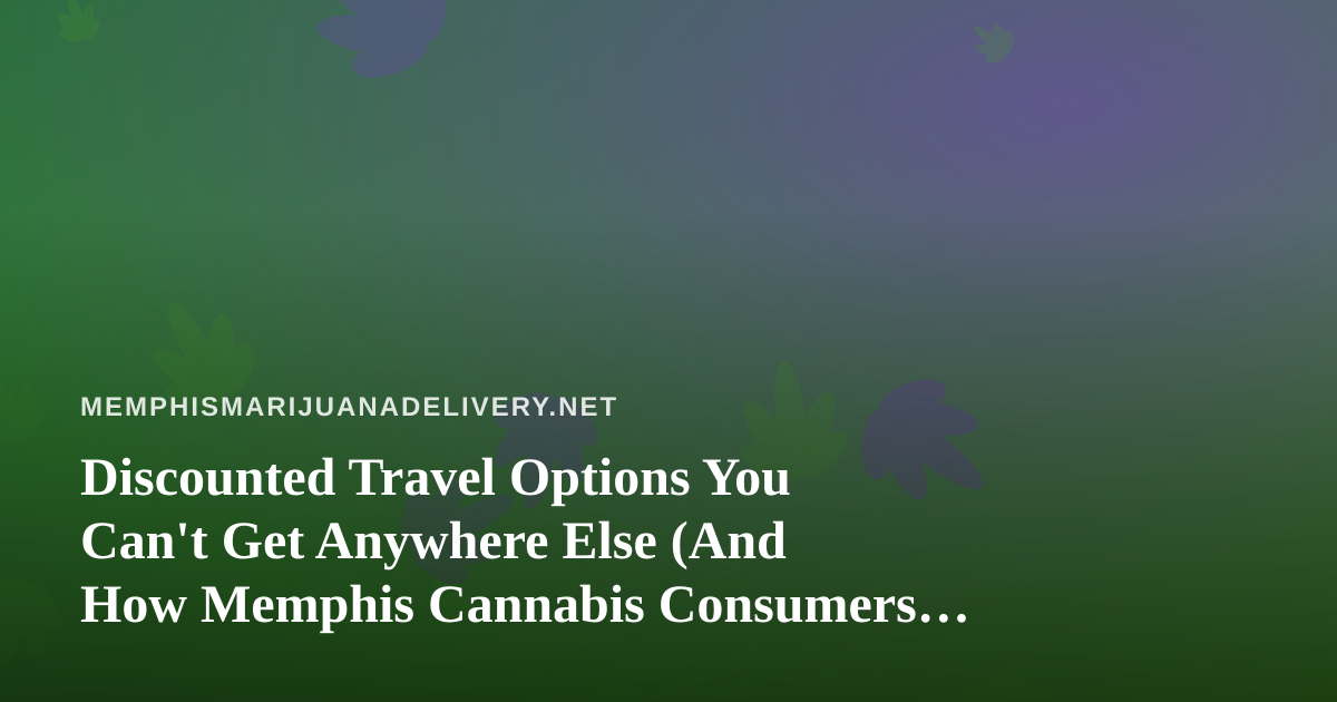 Discounted Travel Options You Can’t Get Anywhere Else (And How Memphis Cannabis Consumers Can Travel Smart)