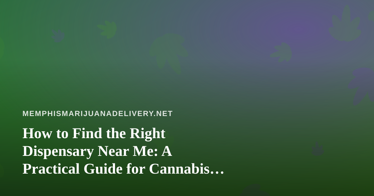 How to Find the Right Dispensary Near Me: A Practical Guide for Cannabis Delivery Shoppers