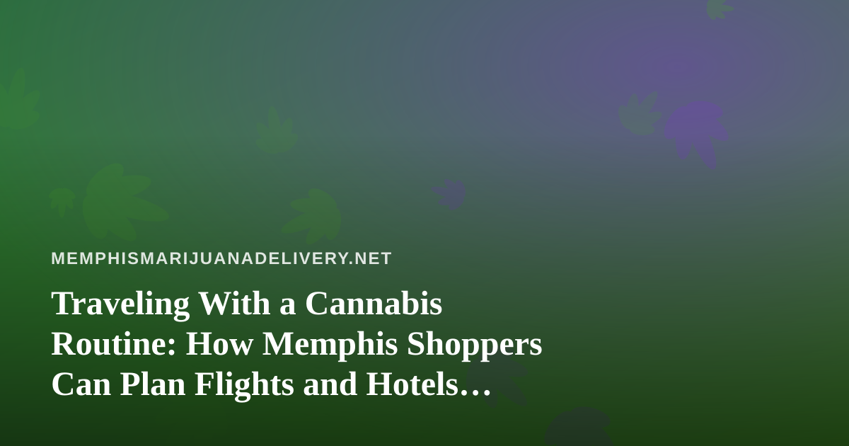 Traveling With a Cannabis Routine: How Memphis Shoppers Can Plan Flights and Hotels Without Surprises